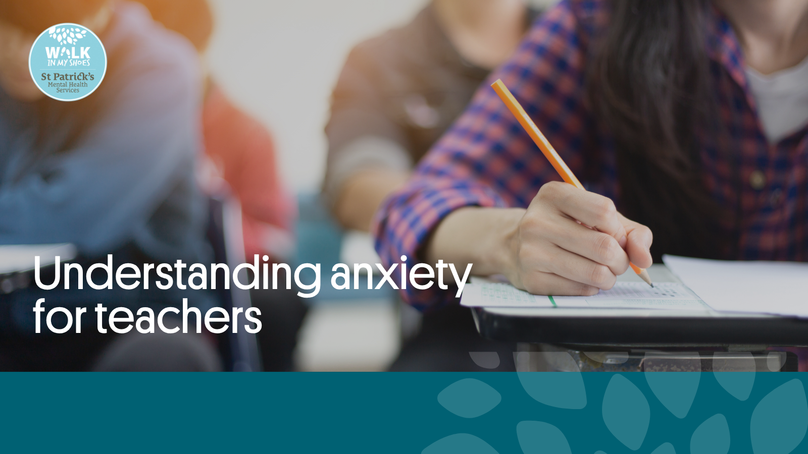 This is an image of young adults in school writing at their desks with pencils. The Walk in My Shoes logo is in the top left hand corner, while a green banner is along the bottom of the image. The St Patrick's Mental Health Services logo is at the bottom right hand corner.